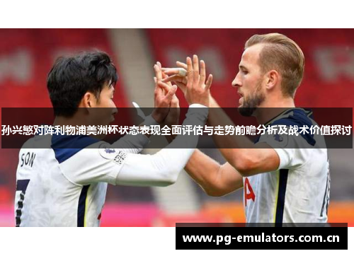 孙兴慜对阵利物浦美洲杯状态表现全面评估与走势前瞻分析及战术价值探讨